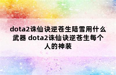 dota2诛仙诀逆苍生陆雪用什么武器 dota2诛仙诀逆苍生每个人的神装